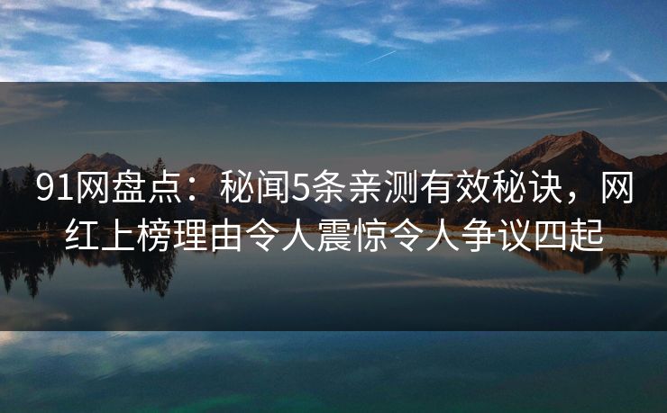91网盘点：秘闻5条亲测有效秘诀，网红上榜理由令人震惊令人争议四起