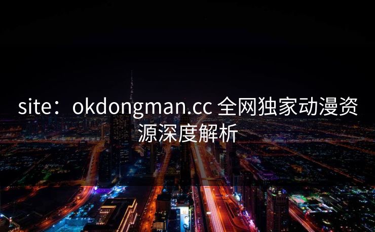 site：okdongman.cc 全网独家动漫资源深度解析