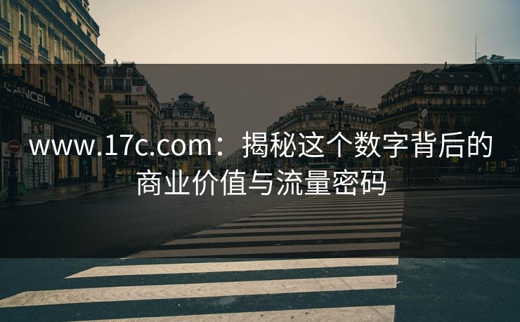 www.17c.com：揭秘这个数字背后的商业价值与流量密码