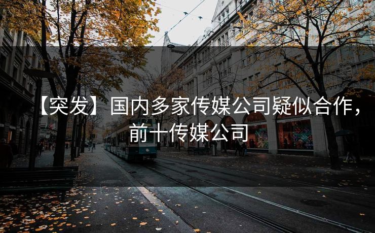 【突发】国内多家传媒公司疑似合作，前十传媒公司