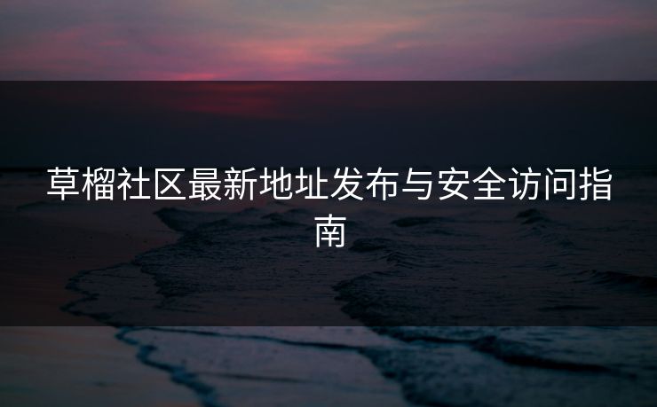 草榴社区最新地址发布与安全访问指南