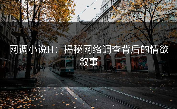 网调小说H：揭秘网络调查背后的情欲叙事