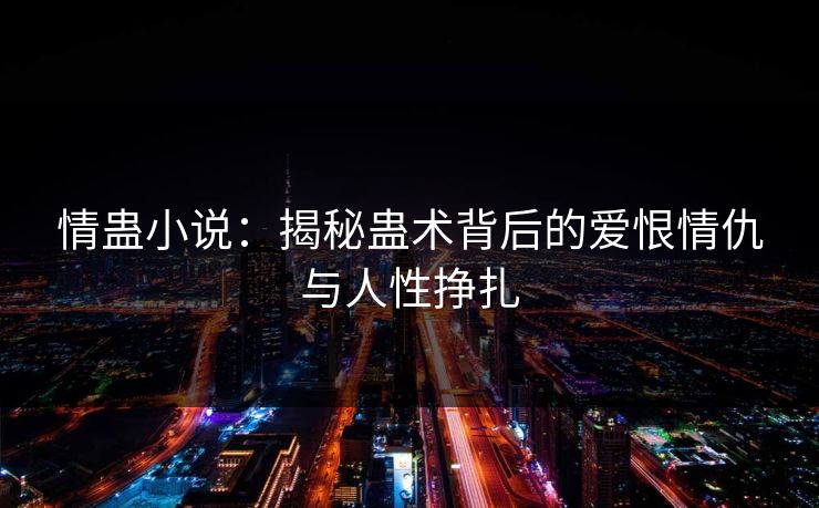 情蛊小说：揭秘蛊术背后的爱恨情仇与人性挣扎