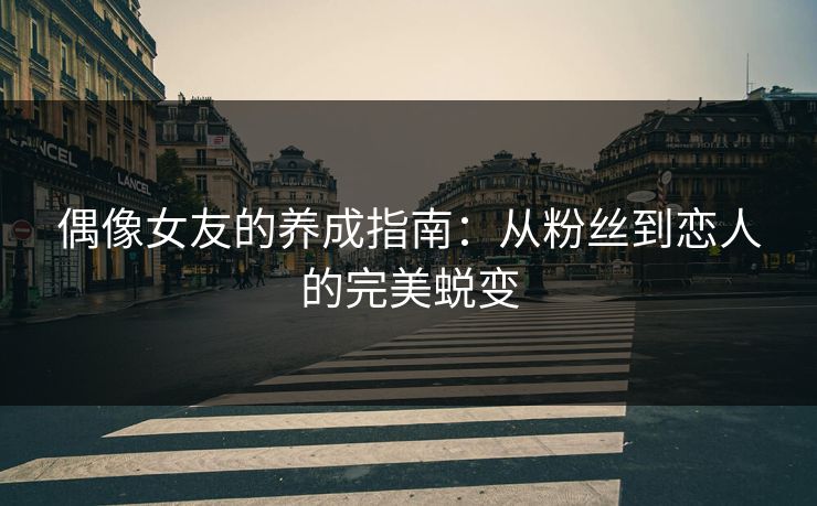 偶像女友的养成指南：从粉丝到恋人的完美蜕变