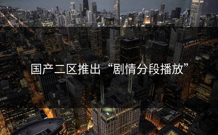 国产二区推出“剧情分段播放”