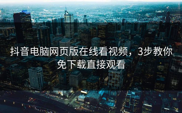 抖音电脑网页版在线看视频，3步教你免下载直接观看