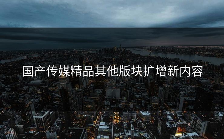 国产传媒精品其他版块扩增新内容