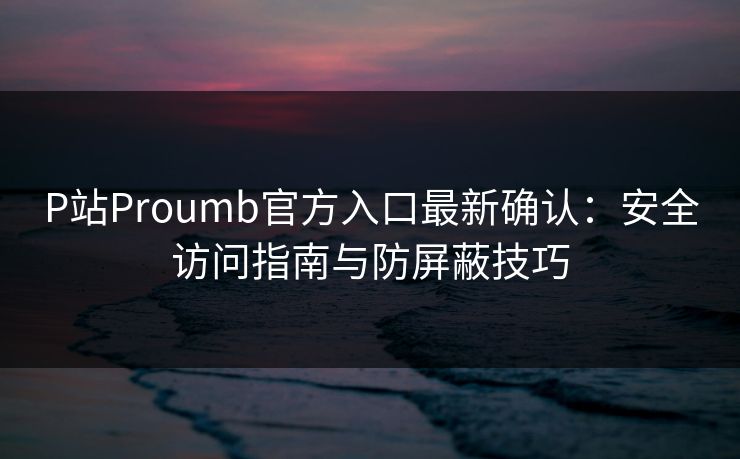 P站Proumb官方入口最新确认：安全访问指南与防屏蔽技巧