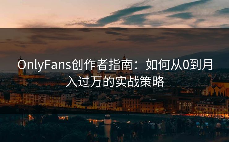 OnlyFans创作者指南:如何从0到月入过万的实战策略 OnlyFans创作者指南:如何从0到月入过万的实战策略