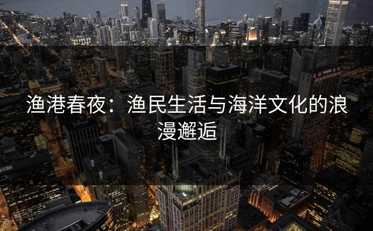 渔港春夜：渔民生活与海洋文化的浪漫邂逅