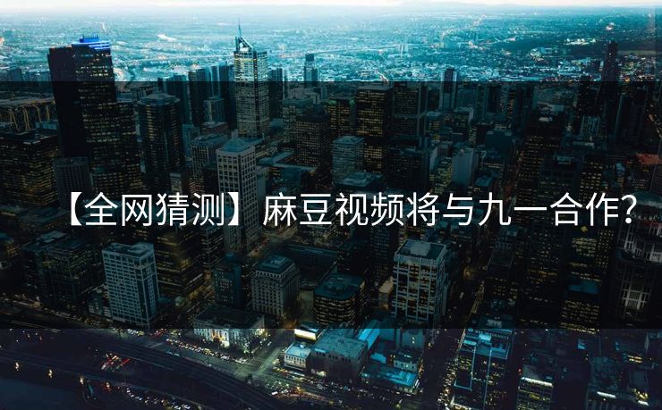 【全网猜测】麻豆视频将与九一合作？