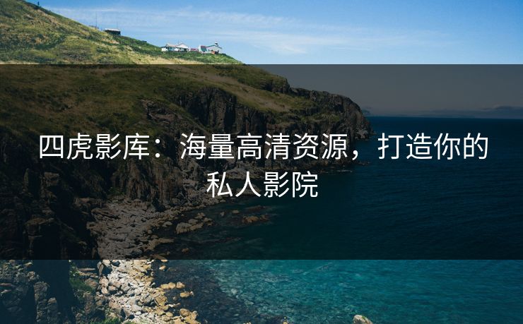 四虎影库:海量高清资源,打造你的私人影院 四虎影库:海量高清资源,打造你的私人影院