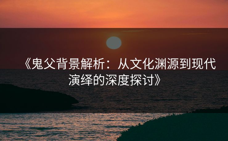 《鬼父背景解析：从文化渊源到现代演绎的深度探讨》