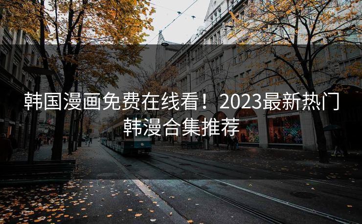 韩国漫画免费在线看！2023最新热门韩漫合集推荐
