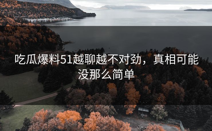 吃瓜爆料51越聊越不对劲，真相可能没那么简单
