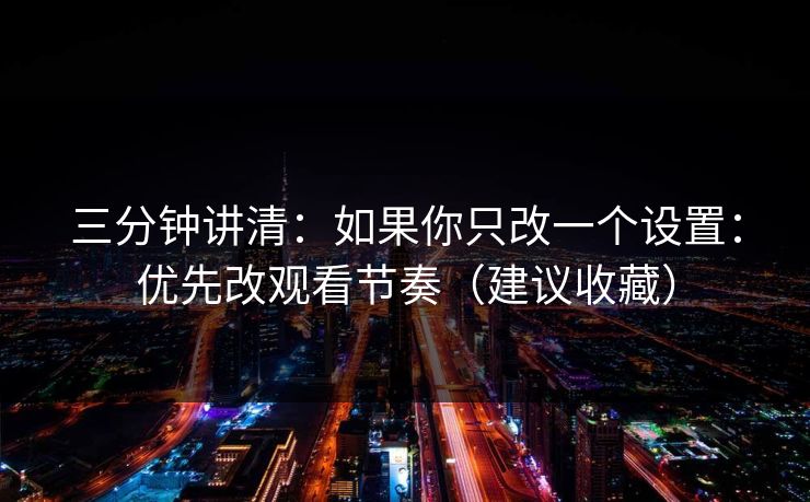 三分钟讲清：如果你只改一个设置：优先改观看节奏（建议收藏）
