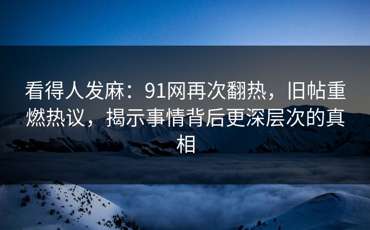 看得人发麻：91网再次翻热，旧帖重燃热议，揭示事情背后更深层次的真相