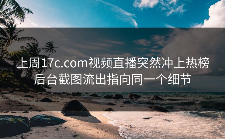 上周17c.com视频直播突然冲上热榜后台截图流出指向同一个细节