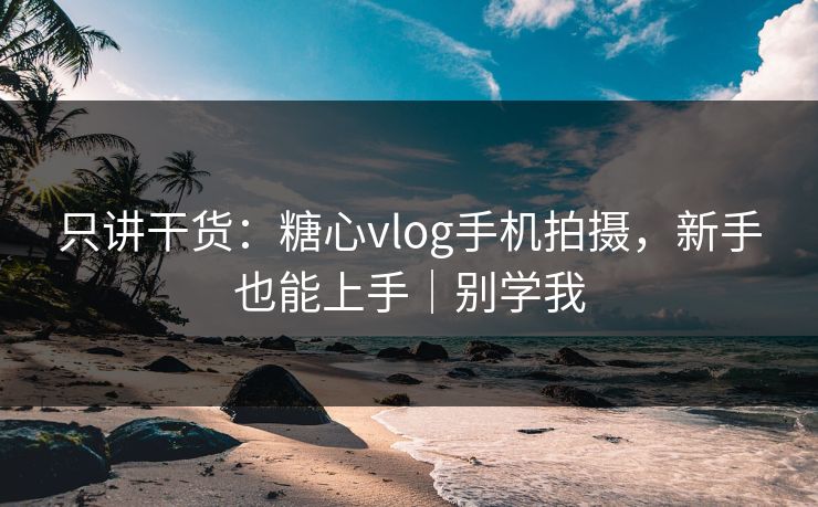 只讲干货：糖心vlog手机拍摄，新手也能上手｜别学我