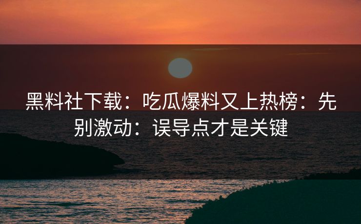 黑料社下载：吃瓜爆料又上热榜：先别激动：误导点才是关键