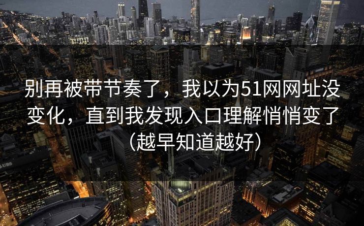 别再被带节奏了，我以为51网网址没变化，直到我发现入口理解悄悄变了（越早知道越好）