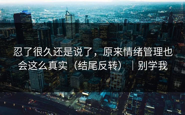 忍了很久还是说了，原来情绪管理也会这么真实（结尾反转）｜别学我