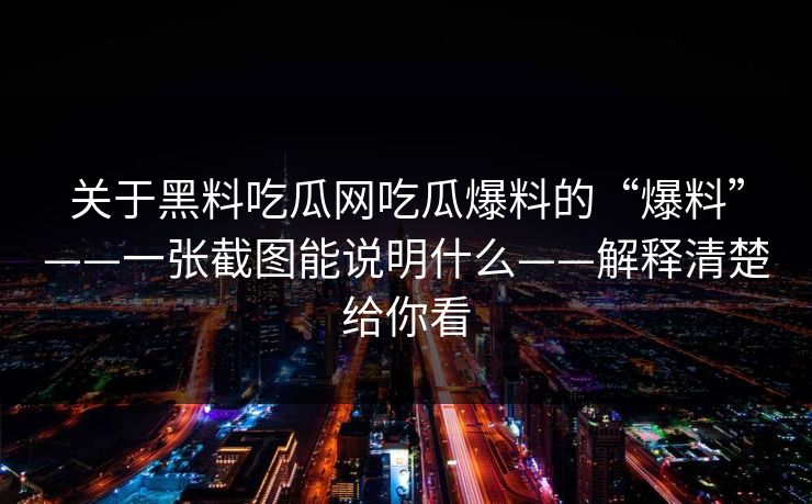 关于黑料吃瓜网吃瓜爆料的“爆料”——一张截图能说明什么——解释清楚给你看