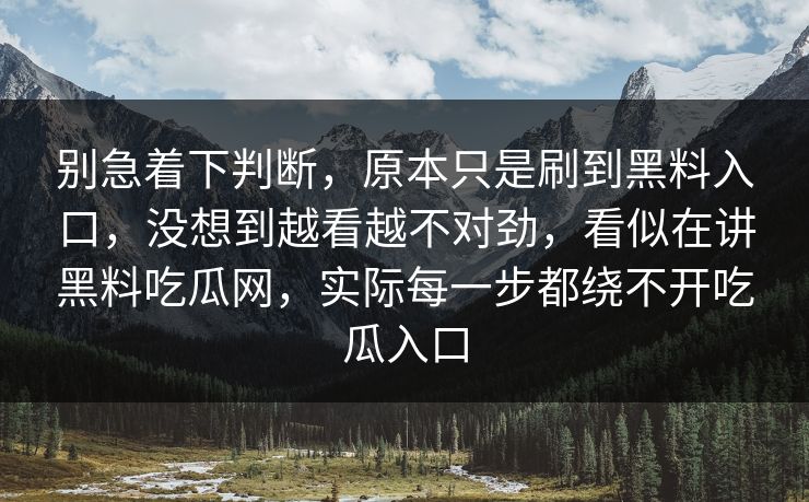 别急着下判断，原本只是刷到黑料入口，没想到越看越不对劲，看似在讲黑料吃瓜网，实际每一步都绕不开吃瓜入口
