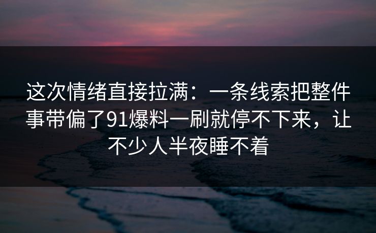 这次情绪直接拉满：一条线索把整件事带偏了91爆料一刷就停不下来，让不少人半夜睡不着