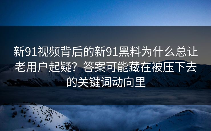 新91视频背后的新91黑料为什么总让老用户起疑？答案可能藏在被压下去的关键词动向里