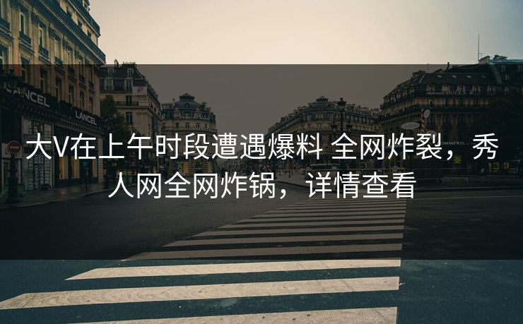 大V在上午时段遭遇爆料 全网炸裂，秀人网全网炸锅，详情查看