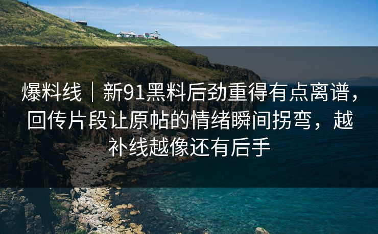 爆料线｜新91黑料后劲重得有点离谱，回传片段让原帖的情绪瞬间拐弯，越补线越像还有后手
