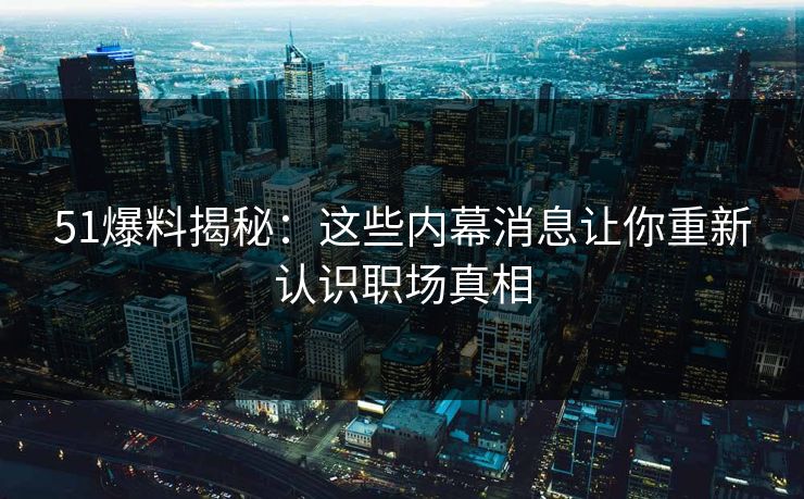 51爆料揭秘：这些内幕消息让你重新认识职场真相