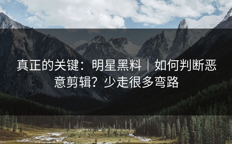 真正的关键：明星黑料｜如何判断恶意剪辑？少走很多弯路