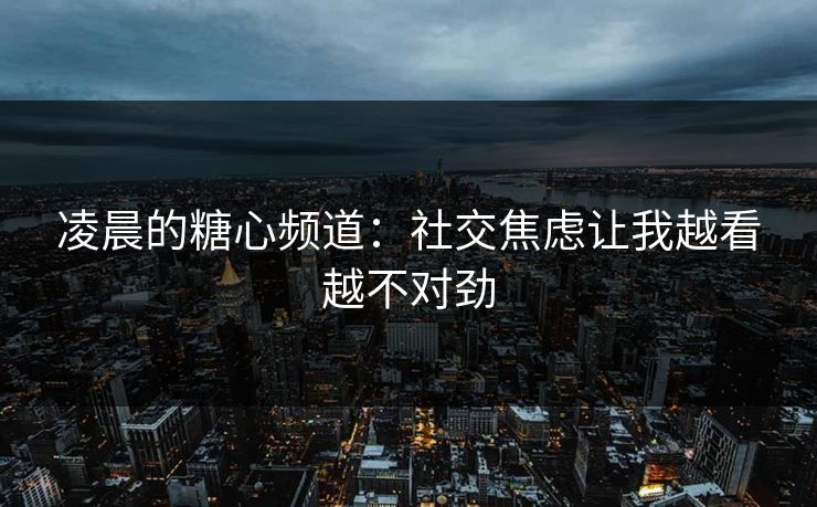 凌晨的糖心频道：社交焦虑让我越看越不对劲