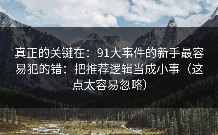 真正的关键在：91大事件的新手最容易犯的错：把推荐逻辑当成小事（这点太容易忽略）