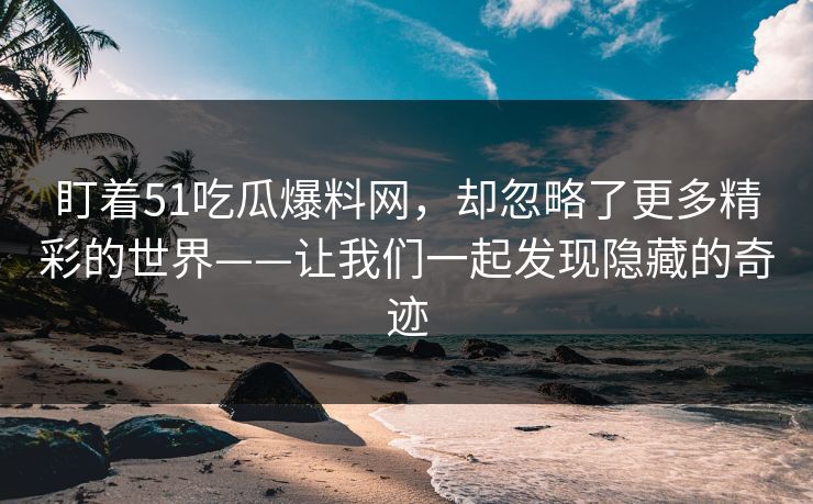 盯着51吃瓜爆料网，却忽略了更多精彩的世界——让我们一起发现隐藏的奇迹